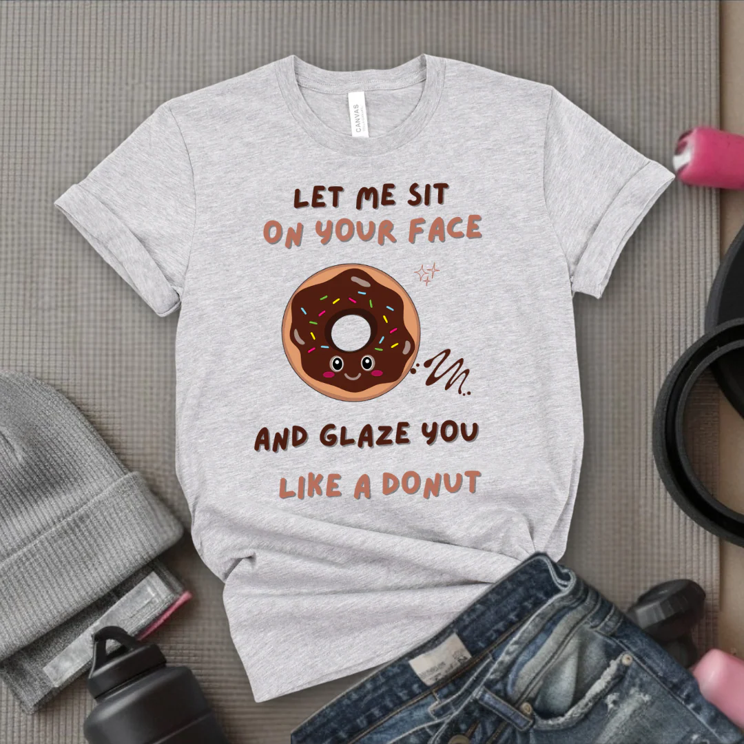 Let Me Sit On Your Face And Glaze You Like A Donut T-Shirt - Funny Saying Women T-Shirt - Sarcasm Humorous Shirt - Novelty Tee - Bella Canvas 3001