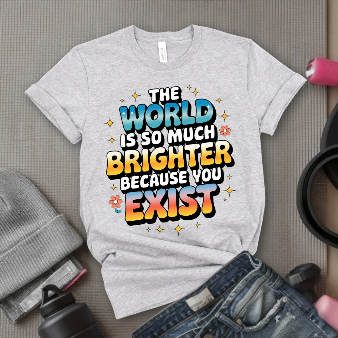 The World Is So Much Brighter Because You Exist T-shirt - Girl Power Support Shirt - Women Empowerment Tee - Gift for Her - Bella Canvas 3001