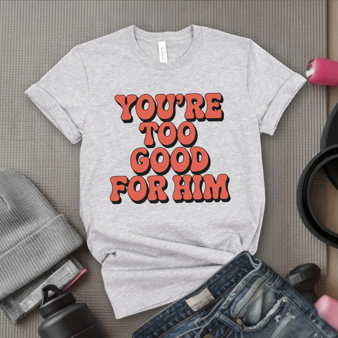 You're Too Good For Him - Feminist T-Shirt - Women Empowerment Tee - Bella Canvas 3001